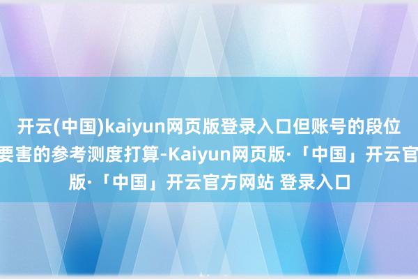 开云(中国)kaiyun网页版登录入口但账号的段位和战令等第亦然要害的参考测度打算-Kaiyun网页版·「中国」开云官方网站 登录入口