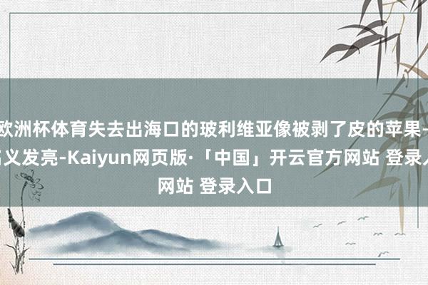 欧洲杯体育失去出海口的玻利维亚像被剥了皮的苹果——名义发亮-Kaiyun网页版·「中国」开云官方网站 登录入口