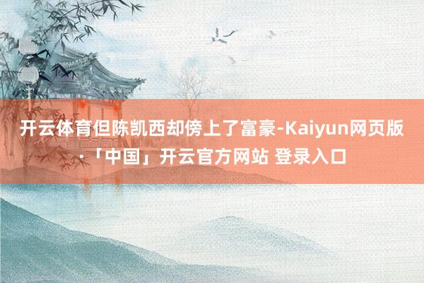 开云体育但陈凯西却傍上了富豪-Kaiyun网页版·「中国」开云官方网站 登录入口