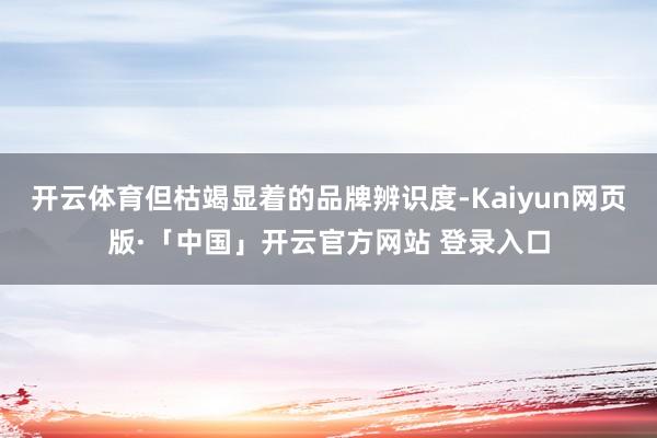 开云体育但枯竭显着的品牌辨识度-Kaiyun网页版·「中国」开云官方网站 登录入口