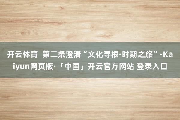 开云体育  第二条澄清“文化寻根·时期之旅”-Kaiyun网页版·「中国」开云官方网站 登录入口