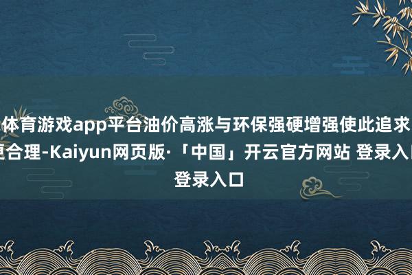 体育游戏app平台油价高涨与环保强硬增强使此追求更合理-Kaiyun网页版·「中国」开云官方网站 登录入口