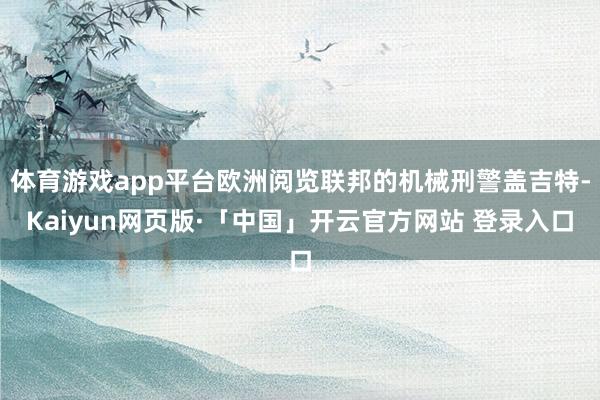 体育游戏app平台欧洲阅览联邦的机械刑警盖吉特-Kaiyun网页版·「中国」开云官方网站 登录入口