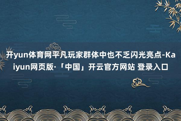 开yun体育网平凡玩家群体中也不乏闪光亮点-Kaiyun网页版·「中国」开云官方网站 登录入口