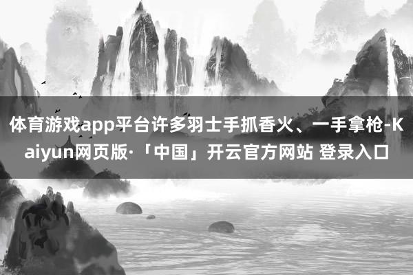 体育游戏app平台许多羽士手抓香火、一手拿枪-Kaiyun网页版·「中国」开云官方网站 登录入口
