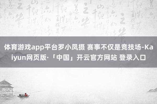 体育游戏app平台罗小凤摄 赛事不仅是竞技场-Kaiyun网页版·「中国」开云官方网站 登录入口