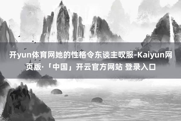 开yun体育网她的性格令东谈主叹服-Kaiyun网页版·「中国」开云官方网站 登录入口