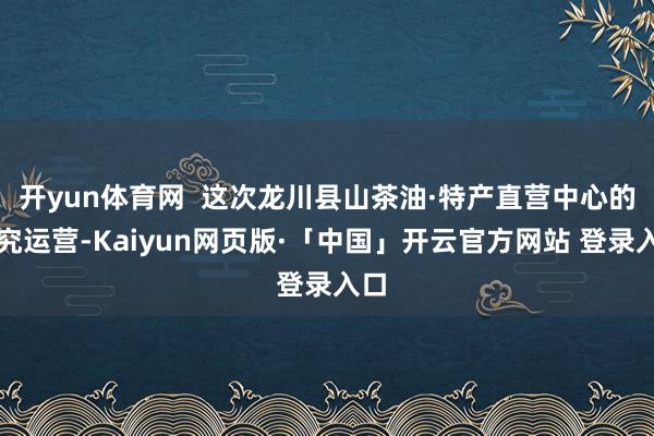 开yun体育网 这次龙川县山茶油·特产直营中心的追究运营-Kaiyun网页版·「中国」开云官方网站 登录入口