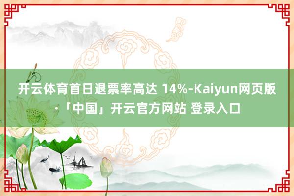 开云体育首日退票率高达 14%-Kaiyun网页版·「中国」开云官方网站 登录入口