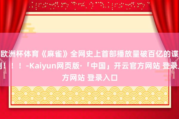 欧洲杯体育《麻雀》全网史上首部播放量破百亿的谍战剧！！！-Kaiyun网页版·「中国」开云官方网站 登录入口