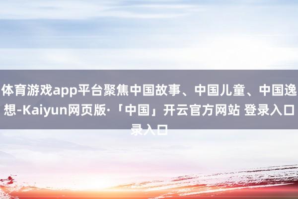 体育游戏app平台聚焦中国故事、中国儿童、中国逸想-Kaiyun网页版·「中国」开云官方网站 登录入口