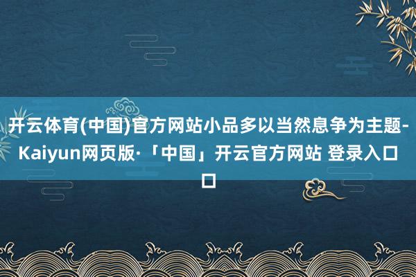 开云体育(中国)官方网站小品多以当然息争为主题-Kaiyun网页版·「中国」开云官方网站 登录入口