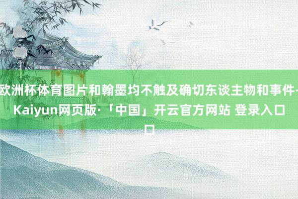 欧洲杯体育图片和翰墨均不触及确切东谈主物和事件-Kaiyun网页版·「中国」开云官方网站 登录入口