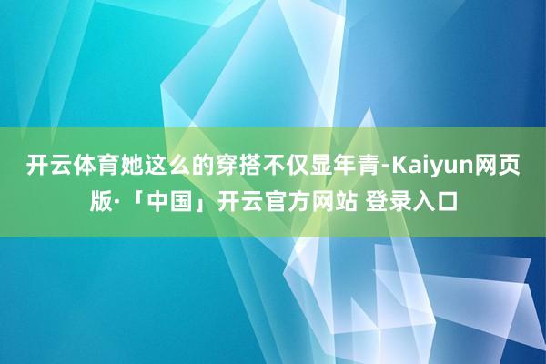 开云体育她这么的穿搭不仅显年青-Kaiyun网页版·「中国」开云官方网站 登录入口