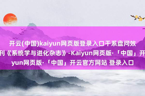 开云(中国)kaiyun网页版登录入口干系盘问效劳发表于海外学术期刊《系统学与进化杂志》-Kaiyun网页版·「中国」开云官方网站 登录入口
