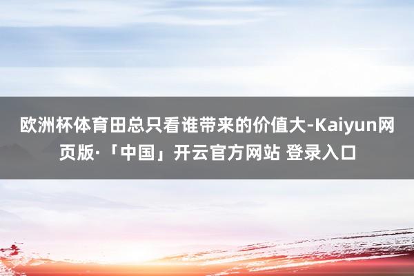 欧洲杯体育田总只看谁带来的价值大-Kaiyun网页版·「中国」开云官方网站 登录入口
