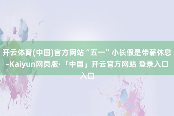 开云体育(中国)官方网站“五一”小长假是带薪休息-Kaiyun网页版·「中国」开云官方网站 登录入口