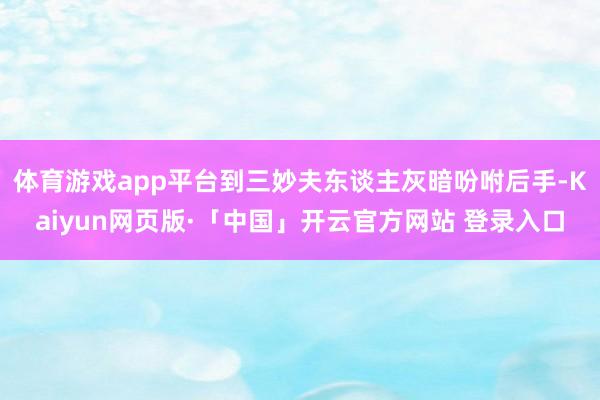 体育游戏app平台到三妙夫东谈主灰暗吩咐后手-Kaiyun网页版·「中国」开云官方网站 登录入口