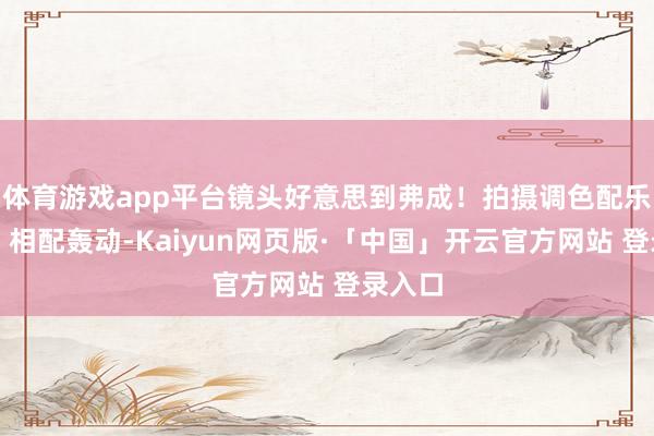 体育游戏app平台镜头好意思到弗成!拍摄调色配乐满分!相配轰动-Kaiyun网页版·「中国」开云官方网站 登录入口