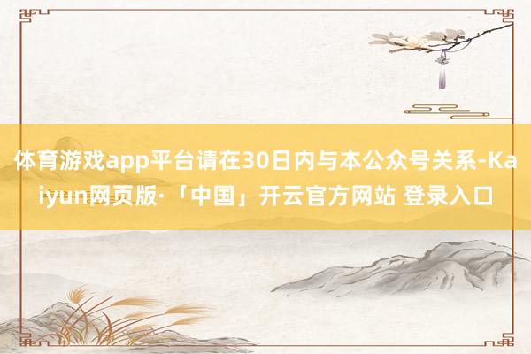 体育游戏app平台请在30日内与本公众号关系-Kaiyun网页版·「中国」开云官方网站 登录入口