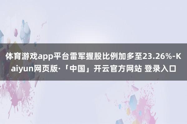 体育游戏app平台雷军握股比例加多至23.26%-Kaiyun网页版·「中国」开云官方网站 登录入口