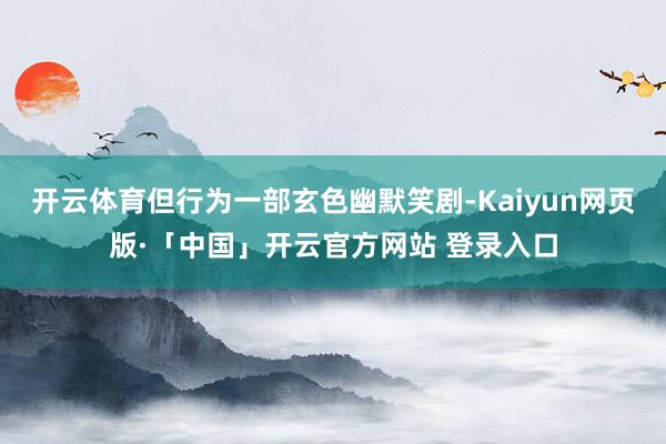 开云体育但行为一部玄色幽默笑剧-Kaiyun网页版·「中国」开云官方网站 登录入口