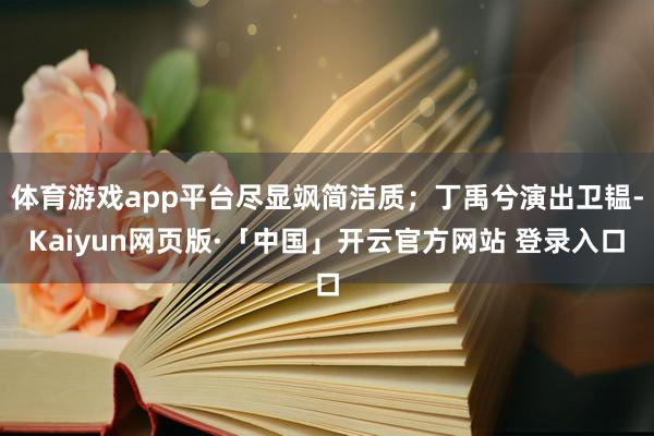 体育游戏app平台尽显飒简洁质；丁禹兮演出卫韫-Kaiyun网页版·「中国」开云官方网站 登录入口
