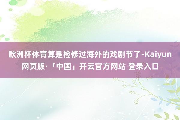 欧洲杯体育算是检修过海外的戏剧节了-Kaiyun网页版·「中国」开云官方网站 登录入口