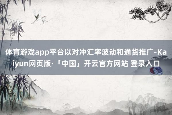 体育游戏app平台以对冲汇率波动和通货推广-Kaiyun网页版·「中国」开云官方网站 登录入口