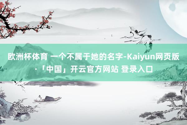 欧洲杯体育 一个不属于她的名字-Kaiyun网页版·「中国」开云官方网站 登录入口