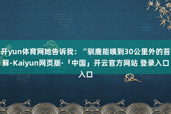 开yun体育网她告诉我:“驯鹿能嗅到30公里外的苔藓-Kaiyun网页版·「中国」开云官方网站 登录入口