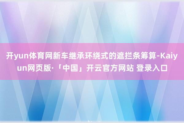 开yun体育网新车继承环绕式的遮拦条筹算-Kaiyun网页版·「中国」开云官方网站 登录入口