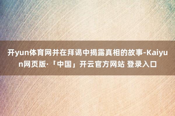 开yun体育网并在拜谒中揭露真相的故事-Kaiyun网页版·「中国」开云官方网站 登录入口