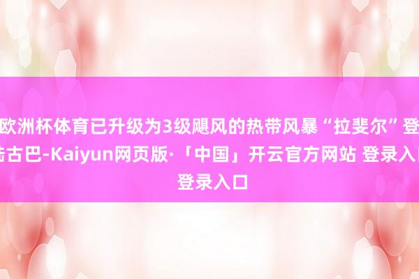 欧洲杯体育已升级为3级飓风的热带风暴“拉斐尔”登陆古巴-Kaiyun网页版·「中国」开云官方网站 登录入口