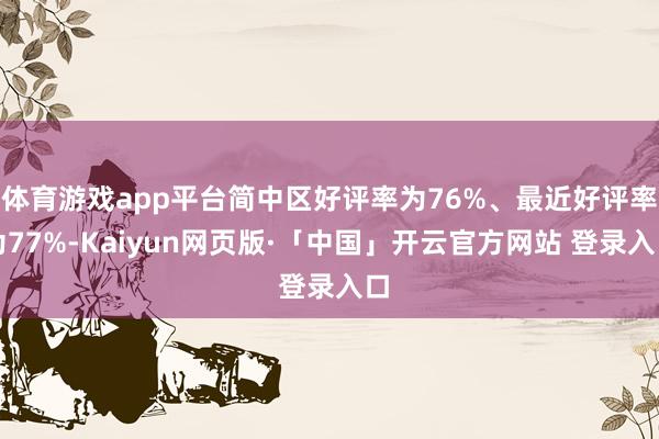 体育游戏app平台简中区好评率为76%、最近好评率为77%-Kaiyun网页版·「中国」开云官方网站 登录入口