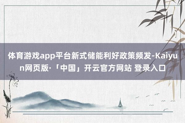 体育游戏app平台新式储能利好政策频发-Kaiyun网页版·「中国」开云官方网站 登录入口