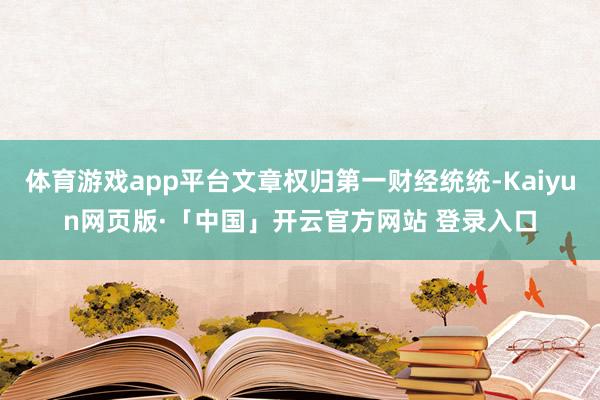 体育游戏app平台文章权归第一财经统统-Kaiyun网页版·「中国」开云官方网站 登录入口