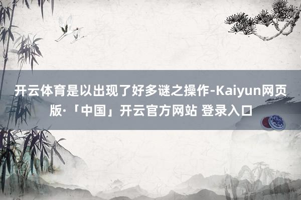 开云体育是以出现了好多谜之操作-Kaiyun网页版·「中国」开云官方网站 登录入口