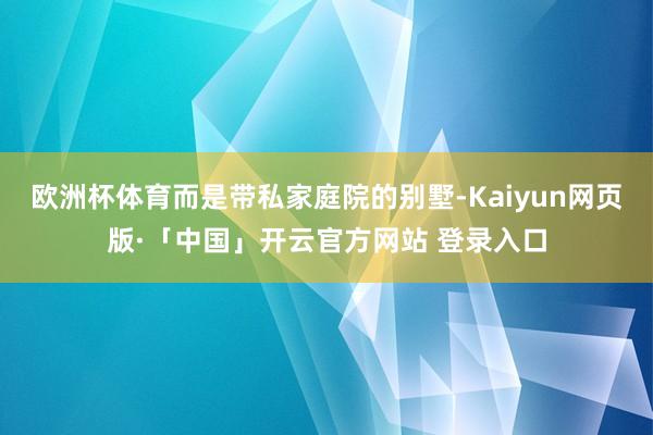 欧洲杯体育而是带私家庭院的别墅-Kaiyun网页版·「中国」开云官方网站 登录入口