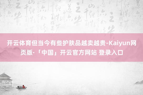 开云体育但当今有些护肤品越卖越贵-Kaiyun网页版·「中国」开云官方网站 登录入口