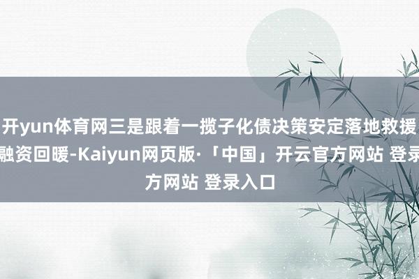 开yun体育网三是跟着一揽子化债决策安定落地救援城投融资回暖-Kaiyun网页版·「中国」开云官方网站 登录入口