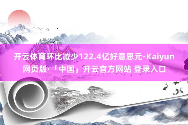 开云体育环比减少122.4亿好意思元-Kaiyun网页版·「中国」开云官方网站 登录入口