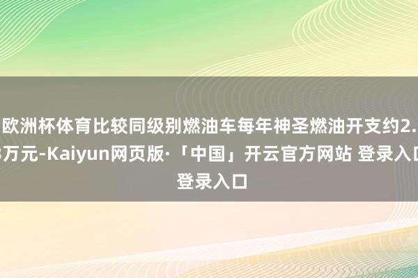 欧洲杯体育比较同级别燃油车每年神圣燃油开支约2.8万元-Kaiyun网页版·「中国」开云官方网站 登录入口