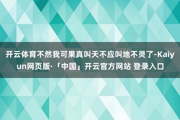 开云体育不然我可果真叫天不应叫地不灵了-Kaiyun网页版·「中国」开云官方网站 登录入口