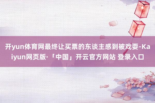 开yun体育网最终让买票的东谈主感到被戏耍-Kaiyun网页版·「中国」开云官方网站 登录入口