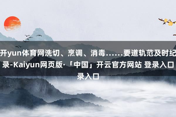 开yun体育网洗切、烹调、消毒……要道轨范及时纪录-Kaiyun网页版·「中国」开云官方网站 登录入口