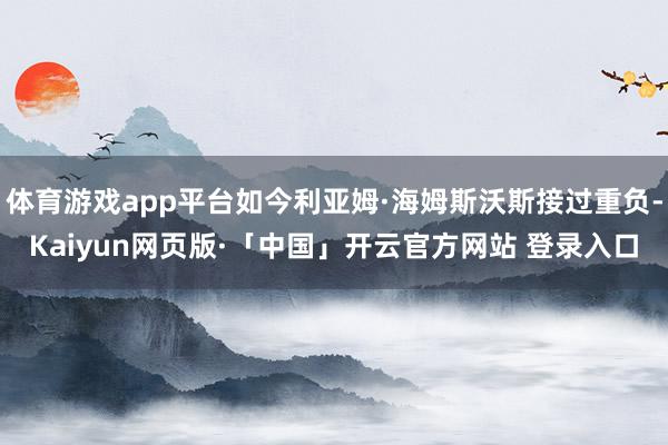 体育游戏app平台如今利亚姆·海姆斯沃斯接过重负-Kaiyun网页版·「中国」开云官方网站 登录入口