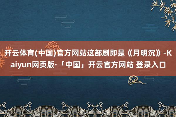 开云体育(中国)官方网站这部剧即是《月明沉》-Kaiyun网页版·「中国」开云官方网站 登录入口