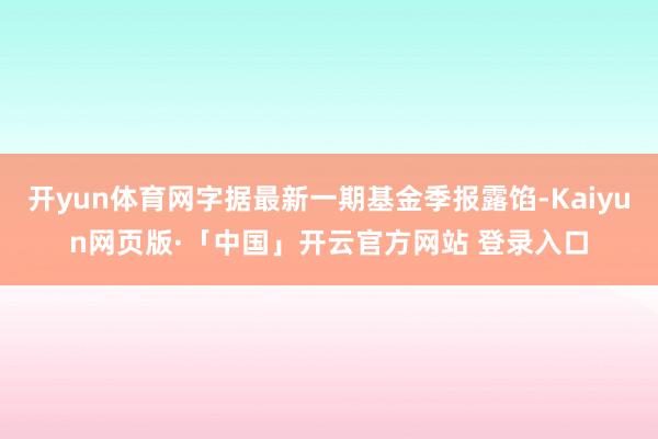 开yun体育网字据最新一期基金季报露馅-Kaiyun网页版·「中国」开云官方网站 登录入口