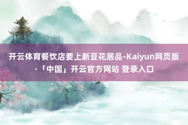 开云体育餐饮店要上新豆花居品-Kaiyun网页版·「中国」开云官方网站 登录入口